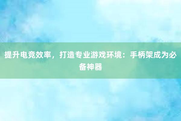 提升电竞效率，打造专业游戏环境：手柄架成为必备神器