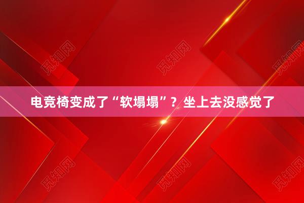 电竞椅变成了“软塌塌”？坐上去没感觉了