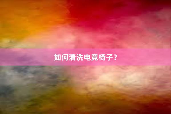 如何清洗电竞椅子？