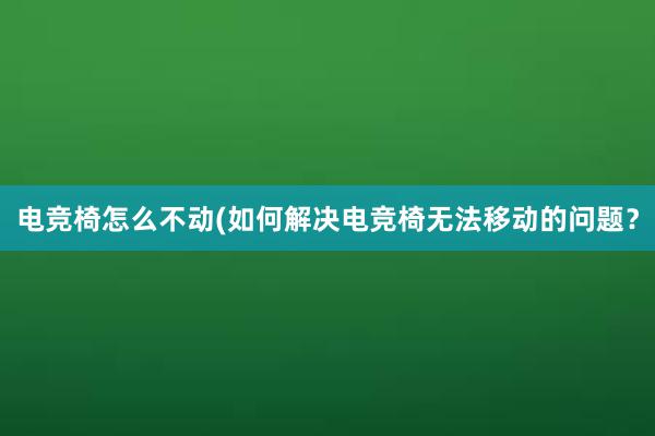 电竞椅怎么不动(如何解决电竞椅无法移动的问题？