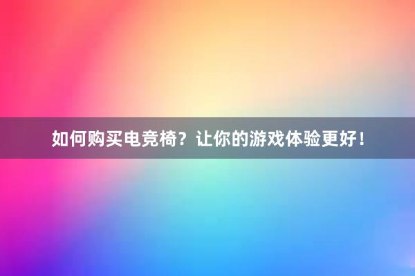 如何购买电竞椅？让你的游戏体验更好！