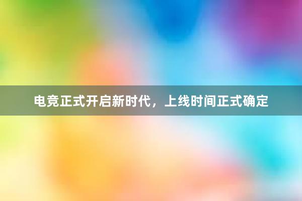 电竞正式开启新时代，上线时间正式确定