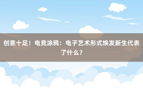 创意十足！电竞涂鸦：电子艺术形式焕发新生代表了什么？