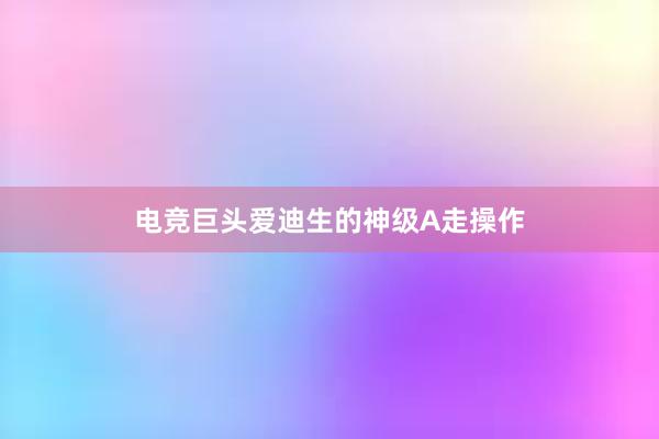 电竞巨头爱迪生的神级A走操作