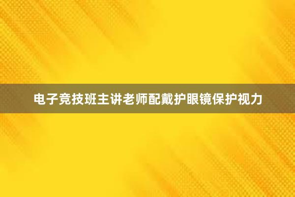 电子竞技班主讲老师配戴护眼镜保护视力