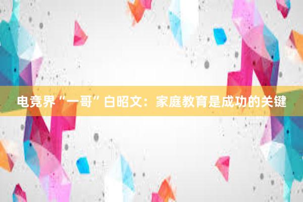 电竞界“一哥”白昭文：家庭教育是成功的关键