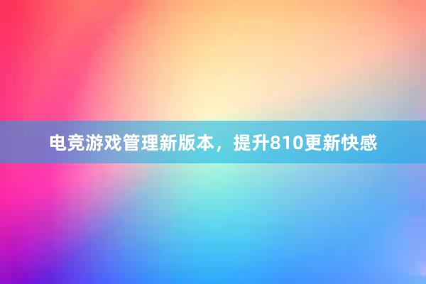 电竞游戏管理新版本，提升810更新快感