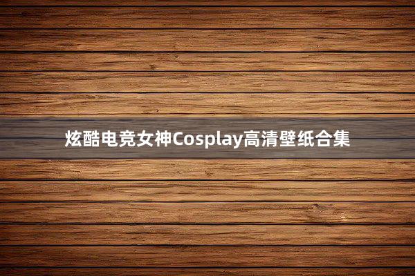 炫酷电竞女神Cosplay高清壁纸合集