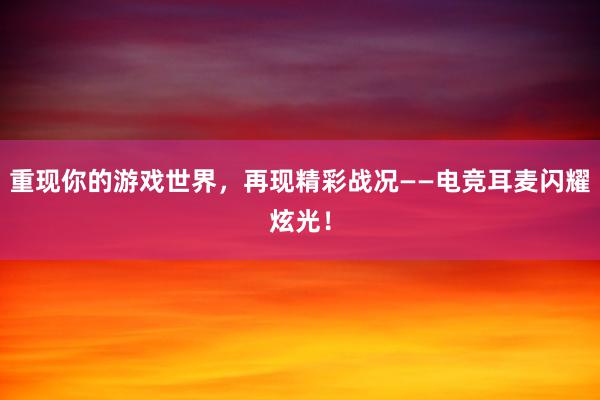 重现你的游戏世界，再现精彩战况——电竞耳麦闪耀炫光！