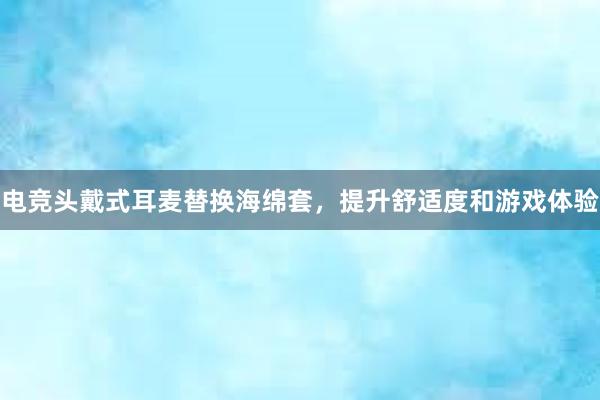 电竞头戴式耳麦替换海绵套，提升舒适度和游戏体验