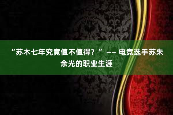 “苏木七年究竟值不值得？” —— 电竞选手苏朱余光的职业生涯