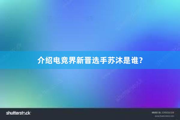 介绍电竞界新晋选手苏沐是谁？