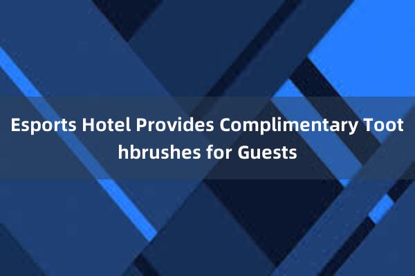 Esports Hotel Provides Complimentary Toothbrushes for Guests