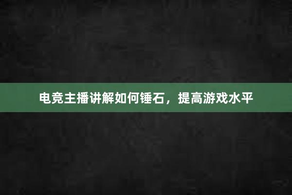 电竞主播讲解如何锤石，提高游戏水平