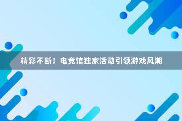 精彩不断！电竞馆独家活动引领游戏风潮