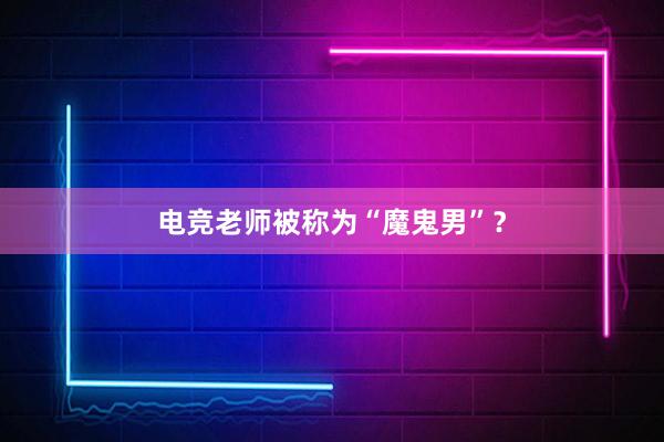 电竞老师被称为“魔鬼男”？