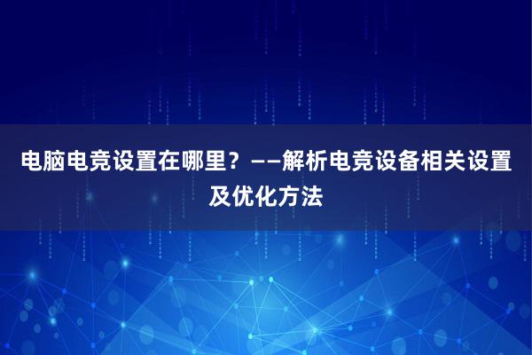 电脑电竞设置在哪里？——解析电竞设备相关设置及优化方法