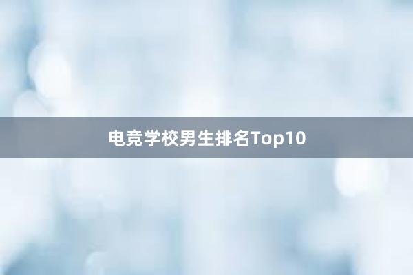 电竞学校男生排名Top10