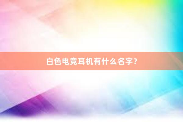 白色电竞耳机有什么名字？