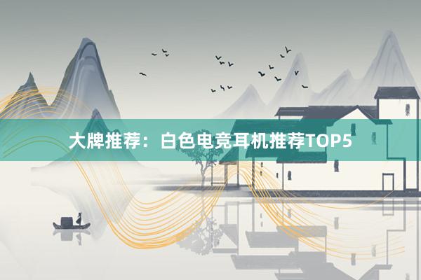 大牌推荐：白色电竞耳机推荐TOP5