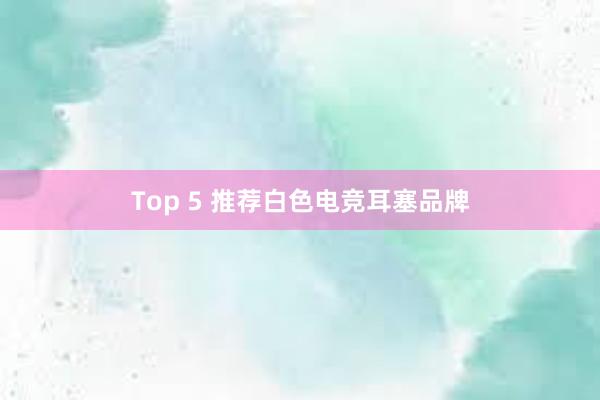 Top 5 推荐白色电竞耳塞品牌