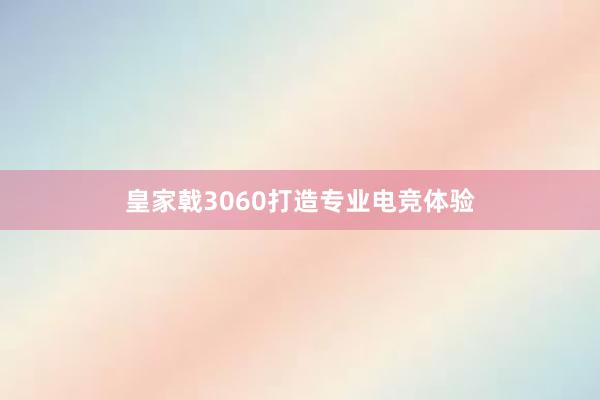 皇家戟3060打造专业电竞体验