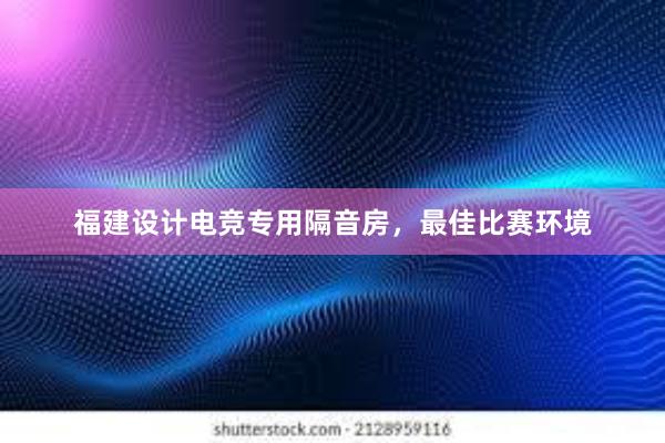 福建设计电竞专用隔音房，最佳比赛环境