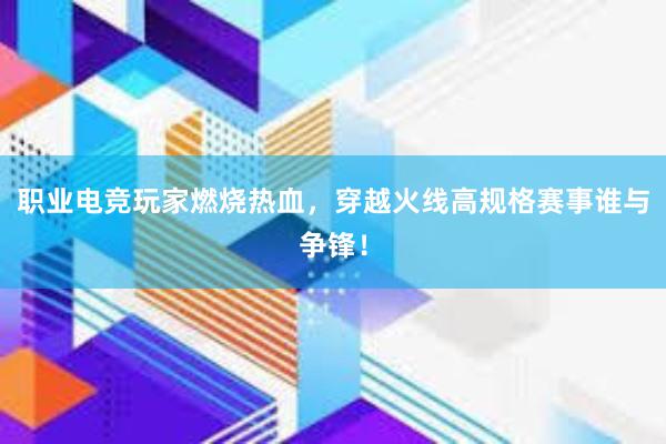 职业电竞玩家燃烧热血，穿越火线高规格赛事谁与争锋！