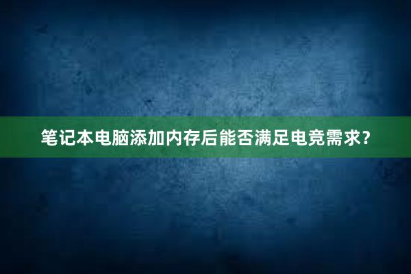 笔记本电脑添加内存后能否满足电竞需求？