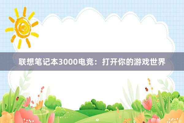 联想笔记本3000电竞：打开你的游戏世界