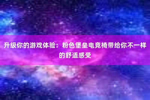 升级你的游戏体验：粉色堡垒电竞椅带给你不一样的舒适感受