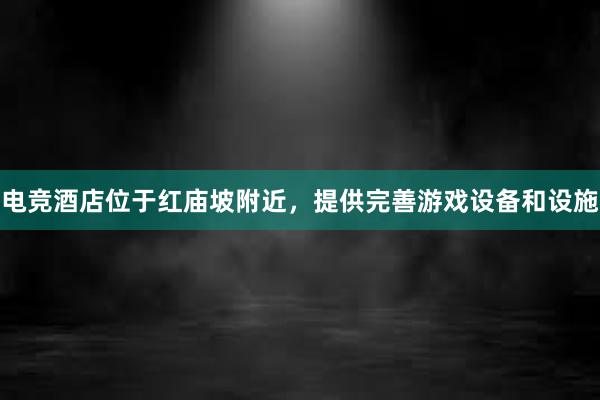 电竞酒店位于红庙坡附近，提供完善游戏设备和设施