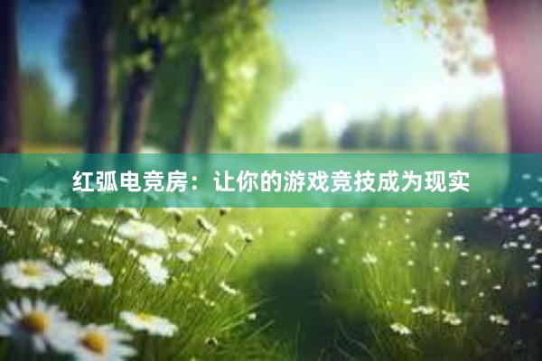 红弧电竞房：让你的游戏竞技成为现实