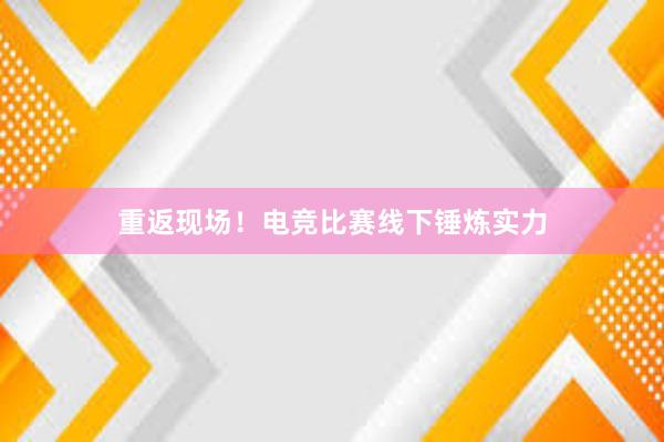 重返现场！电竞比赛线下锤炼实力