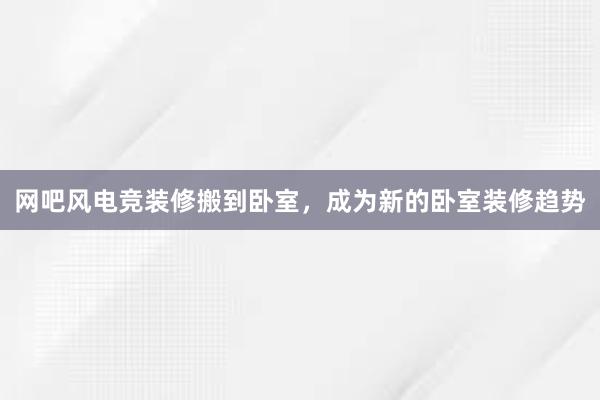 网吧风电竞装修搬到卧室，成为新的卧室装修趋势