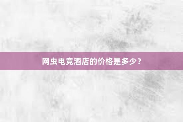 网虫电竞酒店的价格是多少？