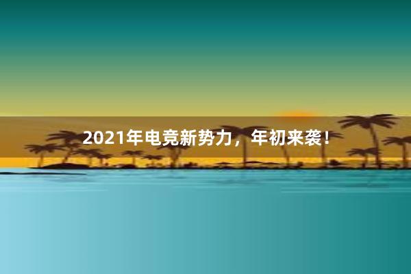 2021年电竞新势力，年初来袭！