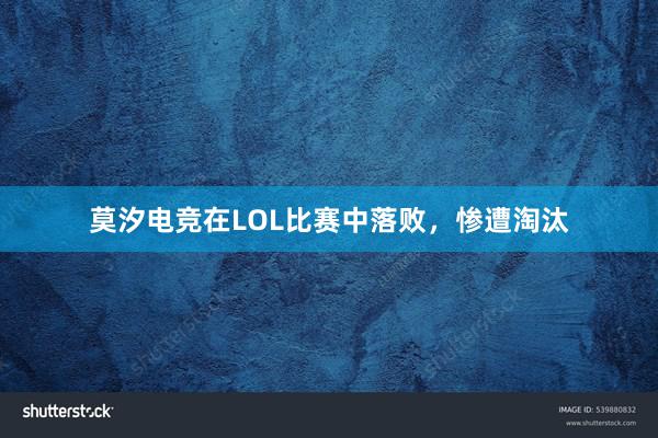 莫汐电竞在LOL比赛中落败，惨遭淘汰