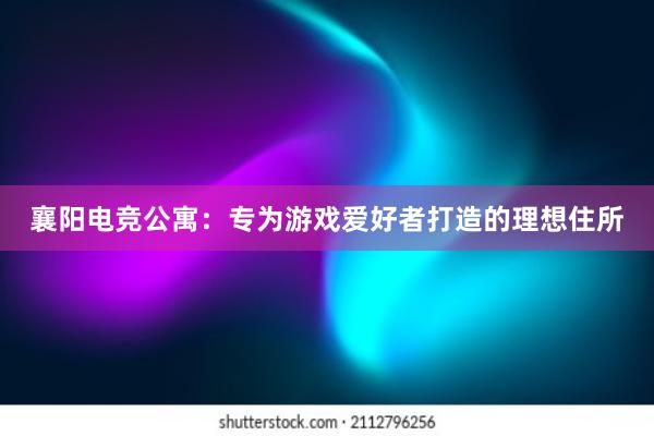 襄阳电竞公寓：专为游戏爱好者打造的理想住所