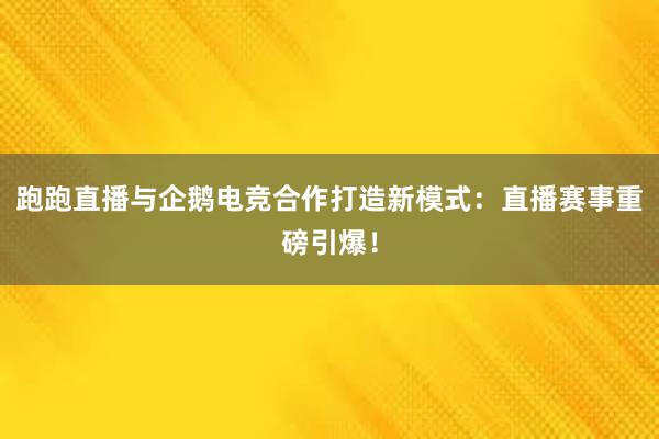 跑跑直播与企鹅电竞合作打造新模式：直播赛事重磅引爆！