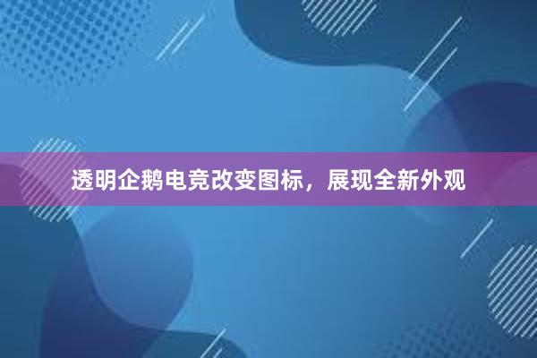 透明企鹅电竞改变图标，展现全新外观