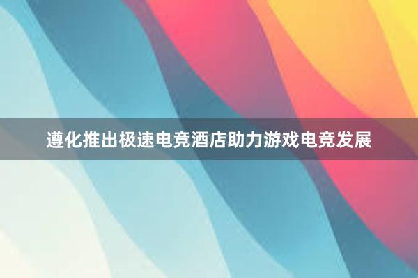 遵化推出极速电竞酒店助力游戏电竞发展