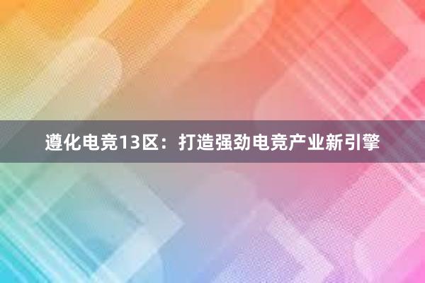 遵化电竞13区：打造强劲电竞产业新引擎