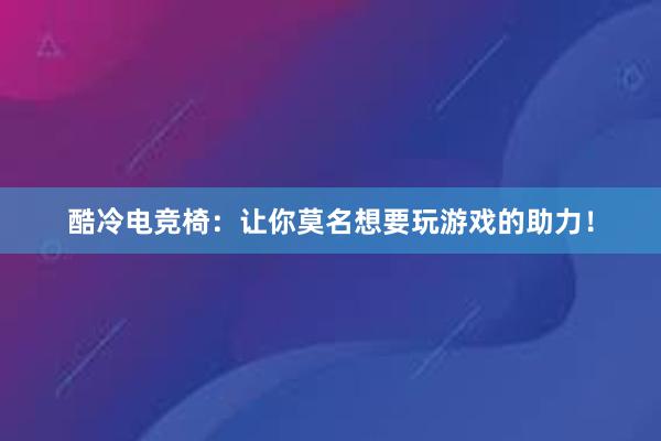 酷冷电竞椅：让你莫名想要玩游戏的助力！