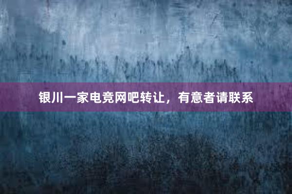 银川一家电竞网吧转让，有意者请联系