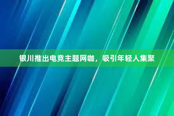 银川推出电竞主题网咖，吸引年轻人集聚