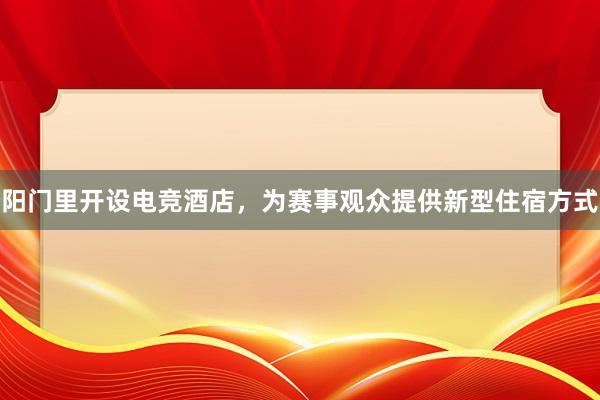 阳门里开设电竞酒店，为赛事观众提供新型住宿方式