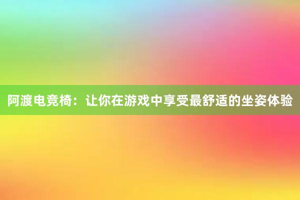 阿渡电竞椅：让你在游戏中享受最舒适的坐姿体验