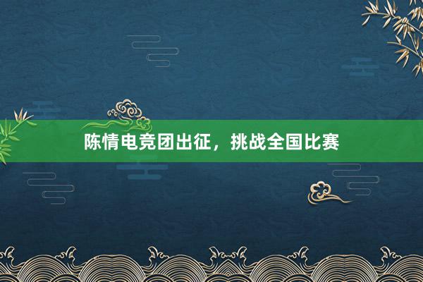 陈情电竞团出征，挑战全国比赛