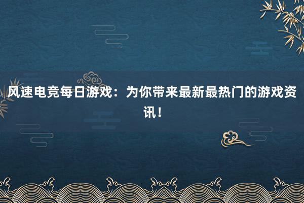 风速电竞每日游戏：为你带来最新最热门的游戏资讯！